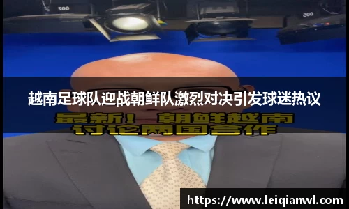 越南足球队迎战朝鲜队激烈对决引发球迷热议