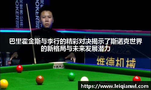 巴里霍金斯与李行的精彩对决揭示了斯诺克世界的新格局与未来发展潜力